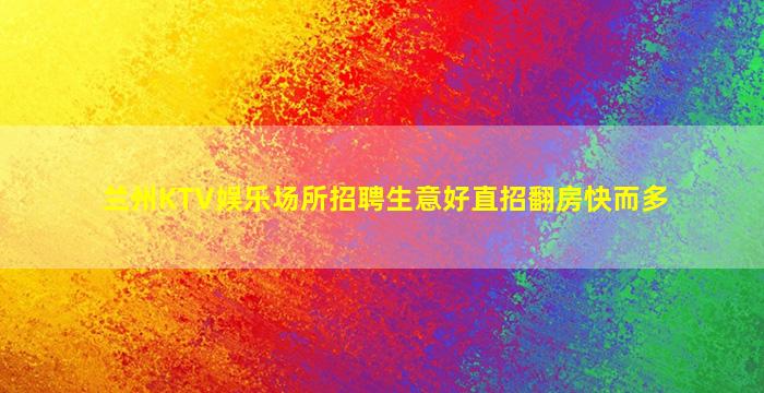 兰州KTV娱乐场所招聘生意好直招翻房快而多