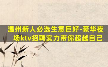 温州新人必选生意巨好-豪华夜场ktv招聘实力带你超越自己